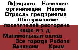 Официант › Название организации ­ Наоми › Отрасль предприятия ­ Обслуживание посетителей ресторана, кафе и т.д. › Минимальный оклад ­ 20 000 - Все города Работа » Вакансии   . Крым,Бахчисарай